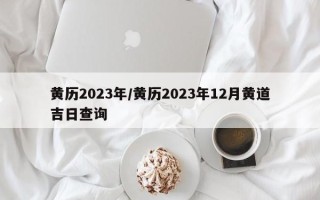 黄历2023年／黄历2023年12月黄道吉日查询