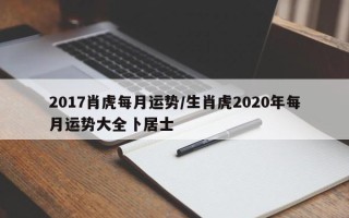 2017肖虎每月运势／生肖虎2020年每月运势大全卜居士