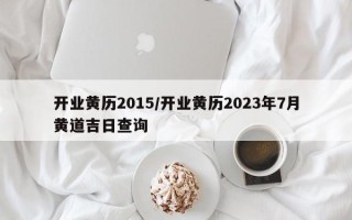 开业黄历2015／开业黄历2023年7月黄道吉日查询