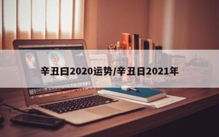 辛丑曰2020运势／辛丑日2021年