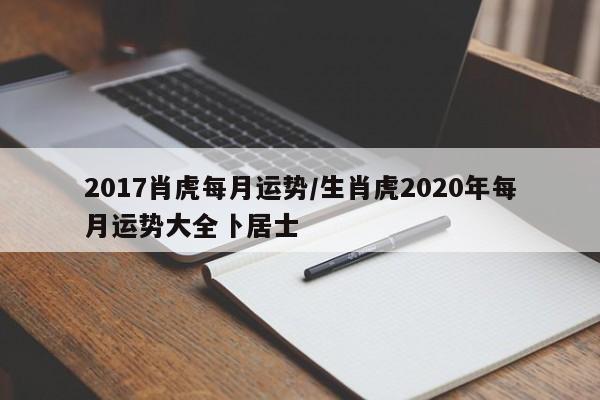 2017肖虎每月运势／生肖虎2020年每月运势大全卜居士 第1张
