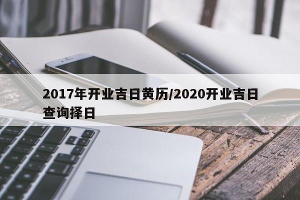 2017年开业吉日黄历／2020开业吉日查询择日 第1张